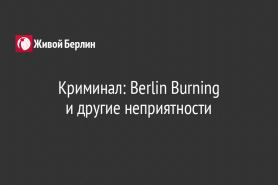 Криминал: Berlin Burning                                                                    и другие неприятности
